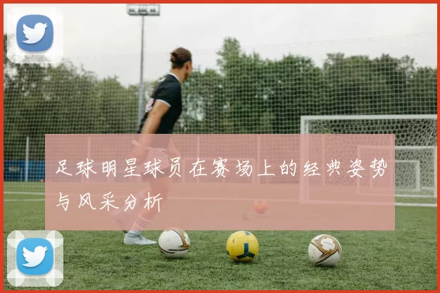 足球明星球员在赛场上的经典姿势与风采分析