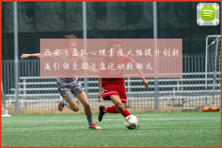 西安飞盘队心理素质大幅提升创新高引领全国飞盘运动新潮流