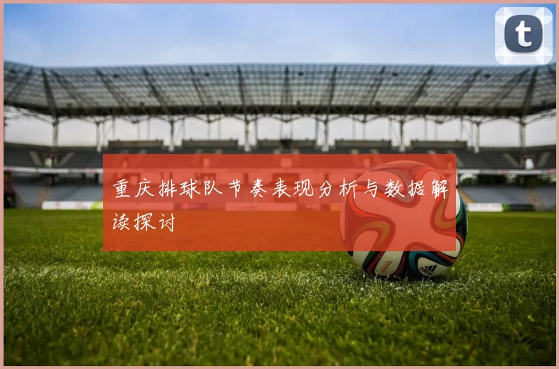 重庆排球队节奏表现分析与数据解读探讨