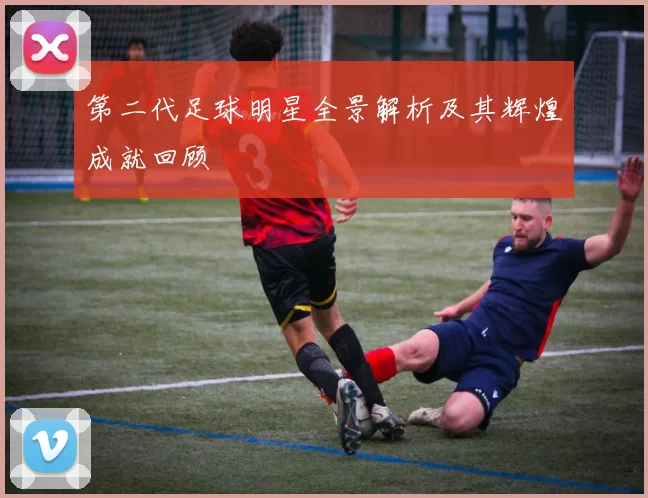 第二代足球明星全景解析及其辉煌成就回顾
