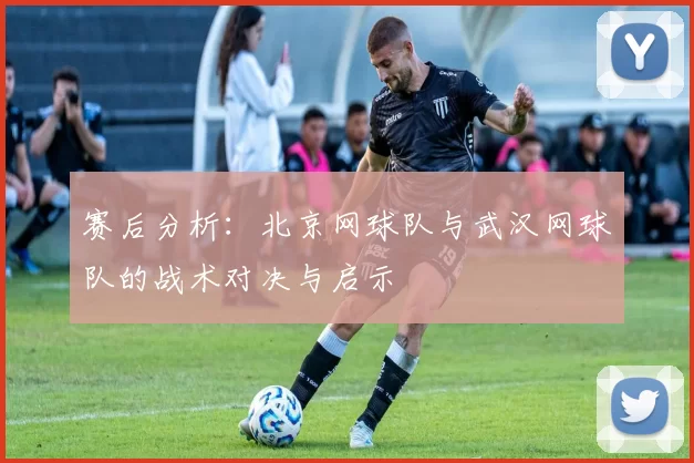 赛后分析：北京网球队与武汉网球队的战术对决与启示
