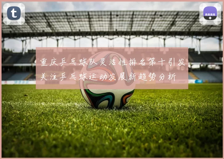 重庆乒乓球队灵活性排名第十引发关注乒乓球运动发展新趋势分析