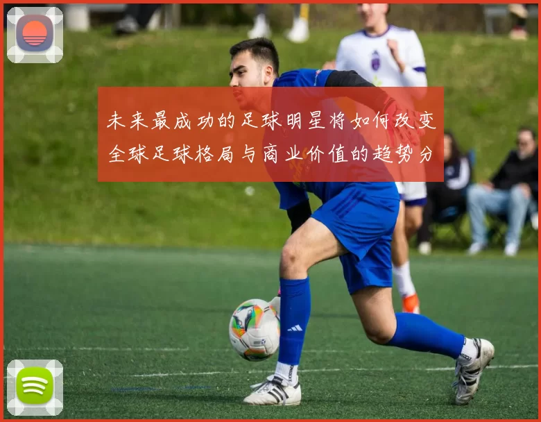 未来最成功的足球明星将如何改变全球足球格局与商业价值的趋势分析