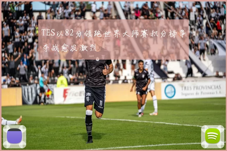 TES以82分领跑世界大师赛积分榜争夺战愈发激烈