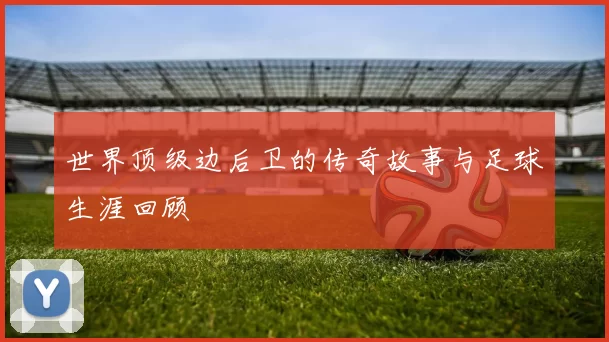 世界顶级边后卫的传奇故事与足球生涯回顾