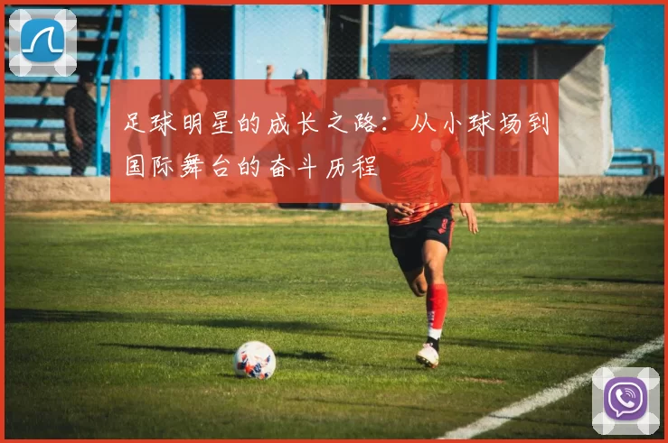 足球明星的成长之路：从小球场到国际舞台的奋斗历程