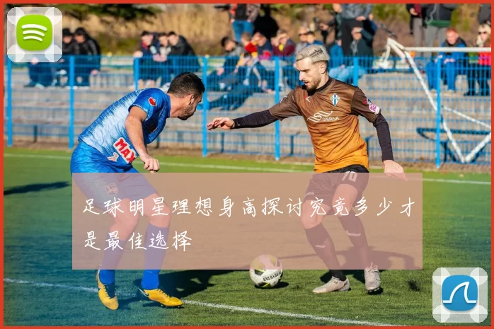 足球明星理想身高探讨究竟多少才是最佳选择