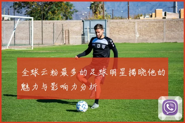 全球云粉最多的足球明星揭晓他的魅力与影响力分析