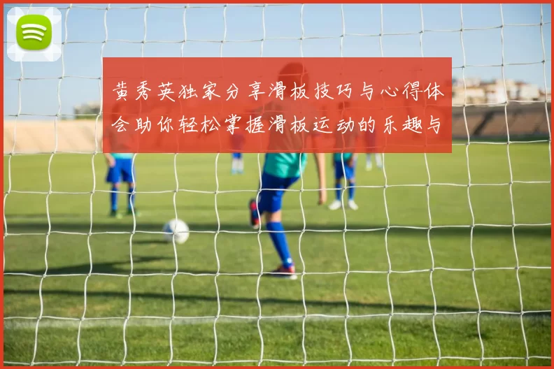 黄秀英独家分享滑板技巧与心得体会助你轻松掌握滑板运动的乐趣与挑战