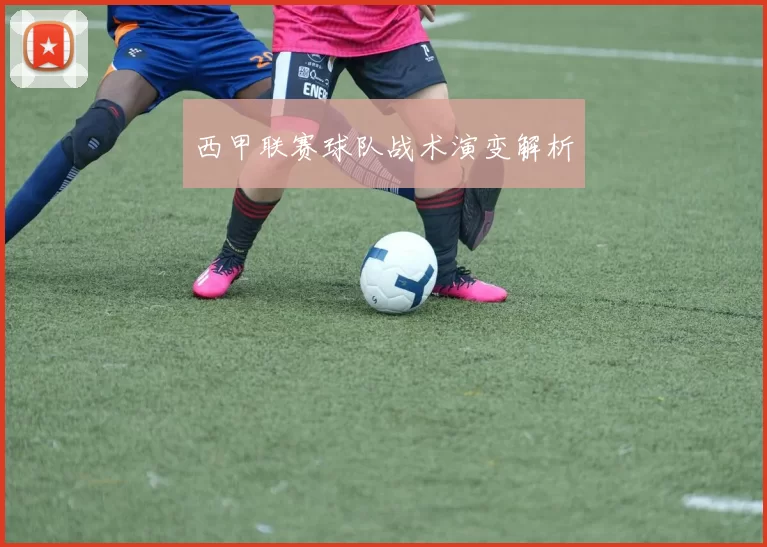 西甲联赛球队战术演变解析