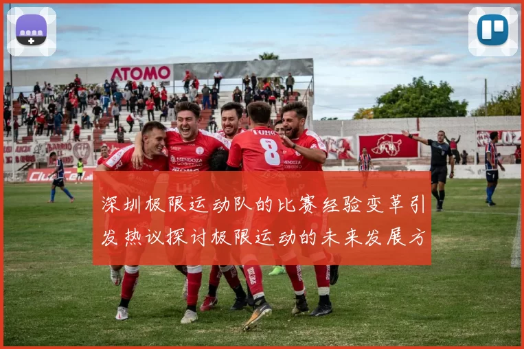 深圳极限运动队的比赛经验变革引发热议探讨极限运动的未来发展方向