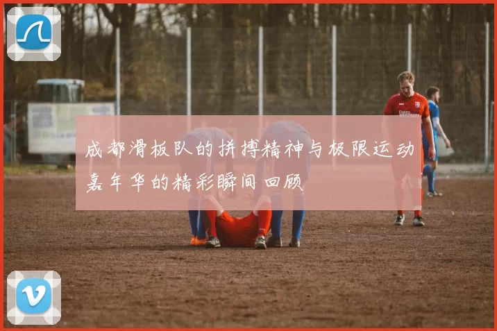 成都滑板队的拼搏精神与极限运动嘉年华的精彩瞬间回顾