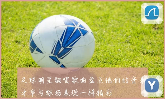 足球明星翻唱歌曲盘点他们的音乐才华与球场表现一样精彩