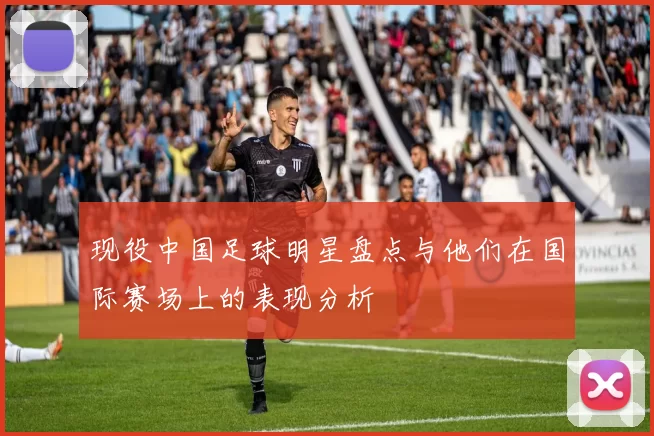 现役中国足球明星盘点与他们在国际赛场上的表现分析