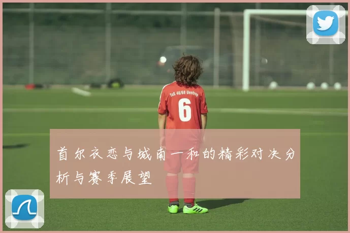 首尔衣恋与城南一和的精彩对决分析与赛季展望