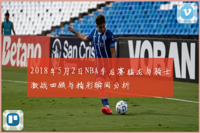 2018年5月2日NBA季后赛猛龙与骑士激战回顾与精彩瞬间分析