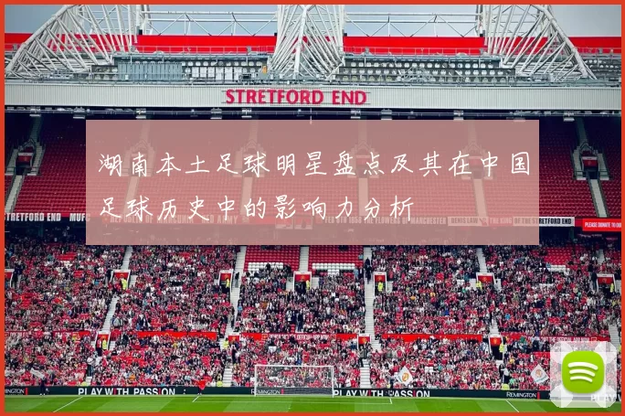 湖南本土足球明星盘点及其在中国足球历史中的影响力分析