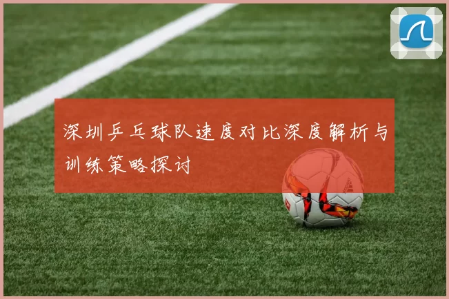 深圳乒乓球队速度对比深度解析与训练策略探讨
