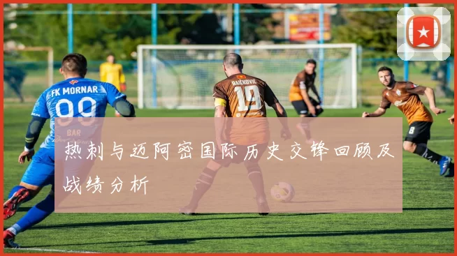 热刺与迈阿密国际历史交锋回顾及战绩分析