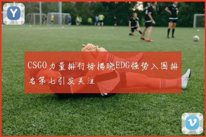 CSGO力量排行榜揭晓EDG强势入围排名第七引发关注