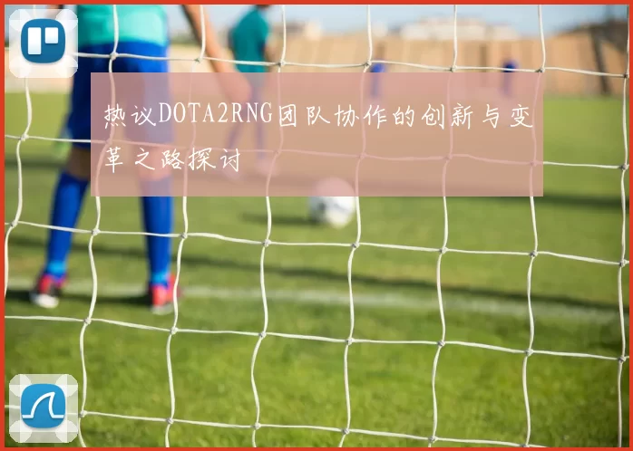 热议DOTA2RNG团队协作的创新与变革之路探讨