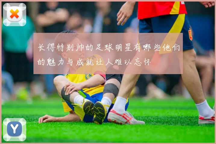 长得特别帅的足球明星有哪些他们的魅力与成就让人难以忘怀
