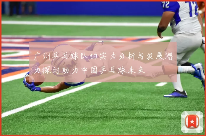 广州乒乓球队的实力分析与发展潜力探讨助力中国乒乓球未来