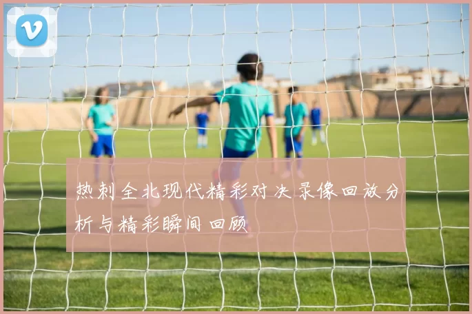 热刺全北现代精彩对决录像回放分析与精彩瞬间回顾