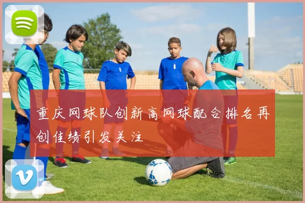 重庆网球队创新高网球配合排名再创佳绩引发关注