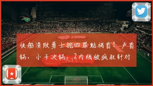 快船溃败勇士挖四罪魁祸首！卢首锅，小卡次锅，2内线被疯狂针对