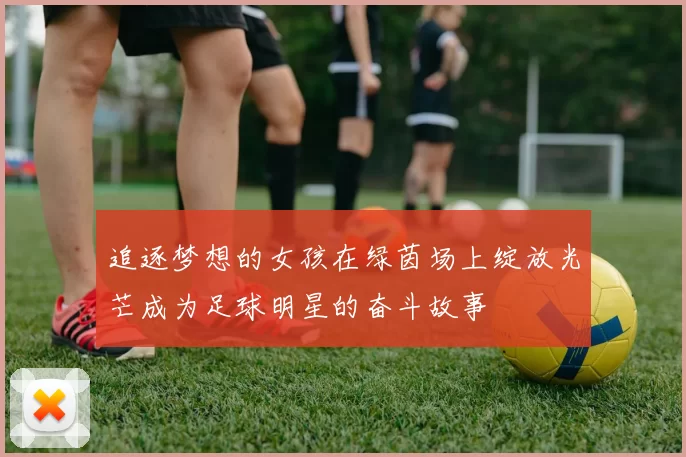 追逐梦想的女孩在绿茵场上绽放光芒成为足球明星的奋斗故事