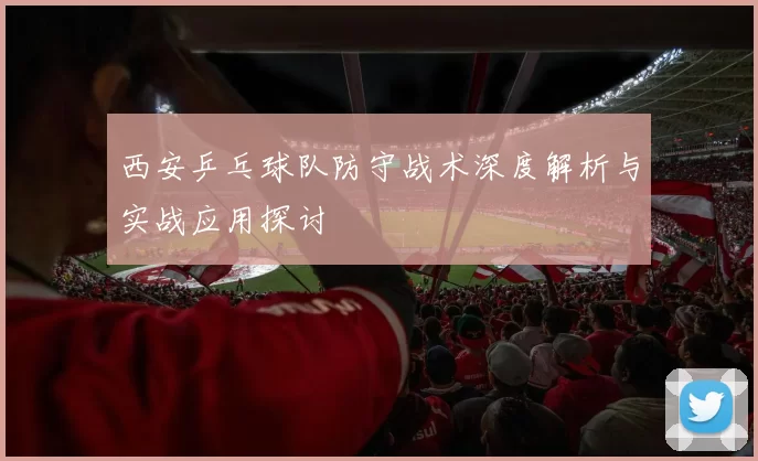 西安乒乓球队防守战术深度解析与实战应用探讨