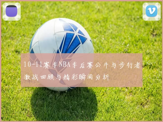 10-11赛季NBA季后赛公牛与步行者激战回顾与精彩瞬间分析