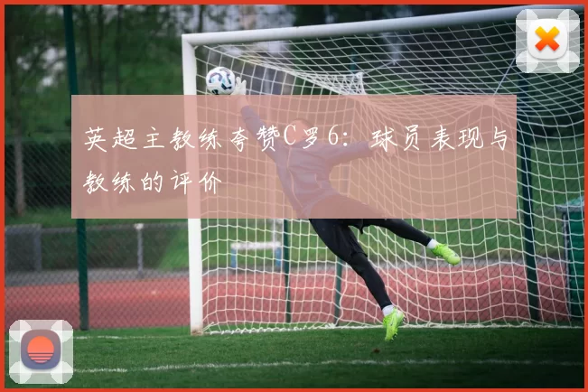 英超主教练夸赞C罗6：球员表现与教练的评价