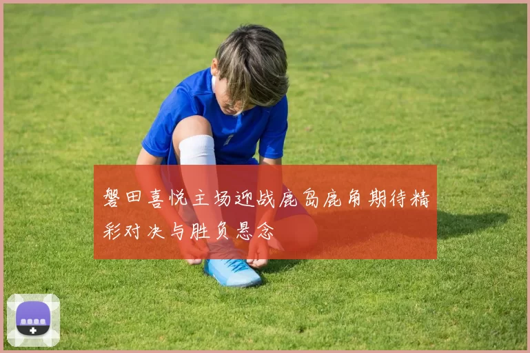 磐田喜悦主场迎战鹿岛鹿角期待精彩对决与胜负悬念