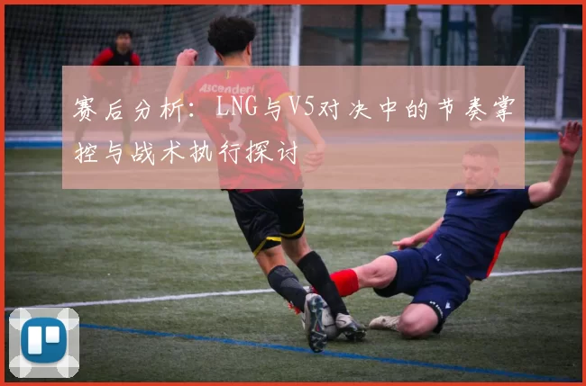 赛后分析：LNG与V5对决中的节奏掌控与战术执行探讨