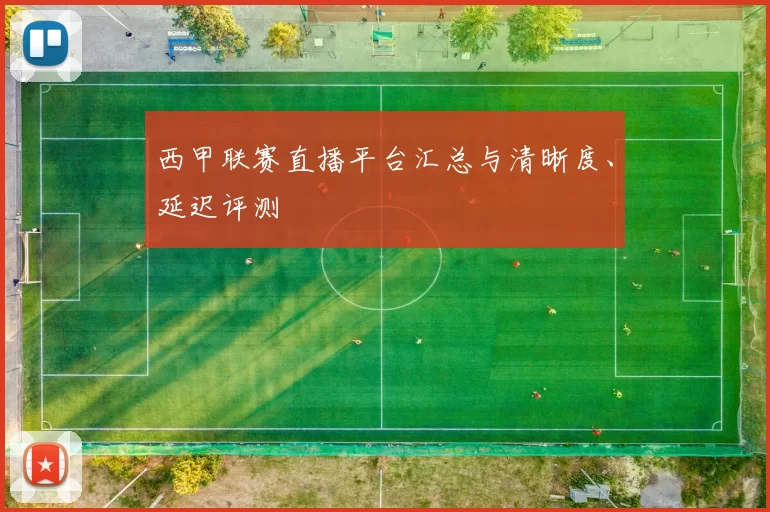 西甲联赛直播平台汇总与清晰度、延迟评测