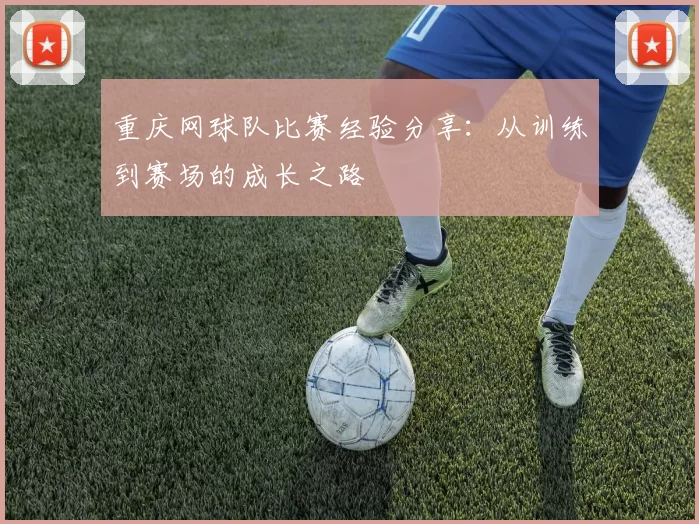 重庆网球队比赛经验分享：从训练到赛场的成长之路