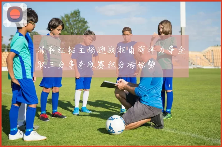 浦和红钻主场迎战湘南海洋力争全取三分争夺联赛积分榜优势