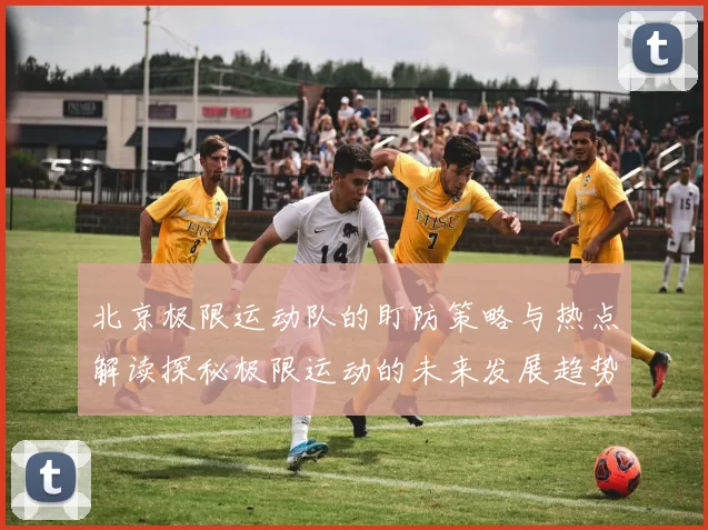北京极限运动队的盯防策略与热点解读探秘极限运动的未来发展趋势
