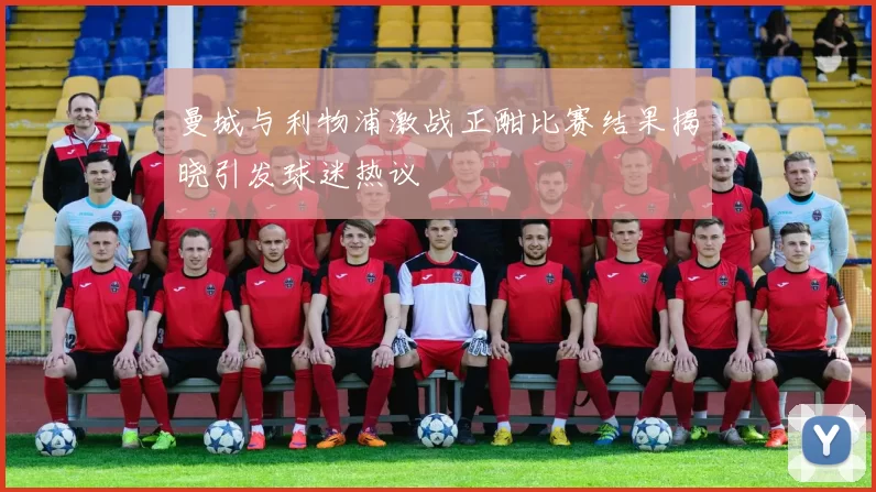 曼城与利物浦激战正酣比赛结果揭晓引发球迷热议