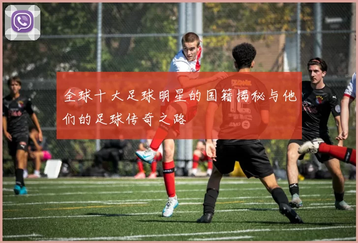 全球十大足球明星的国籍揭秘与他们的足球传奇之路