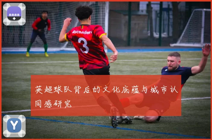 英超球队背后的文化底蕴与城市认同感研究