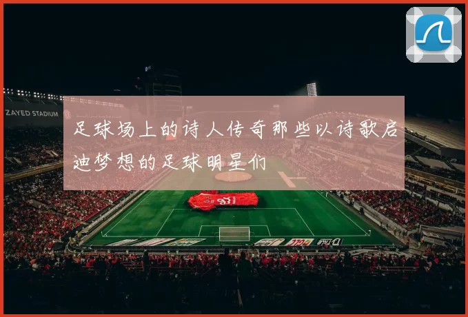 足球场上的诗人传奇那些以诗歌启迪梦想的足球明星们