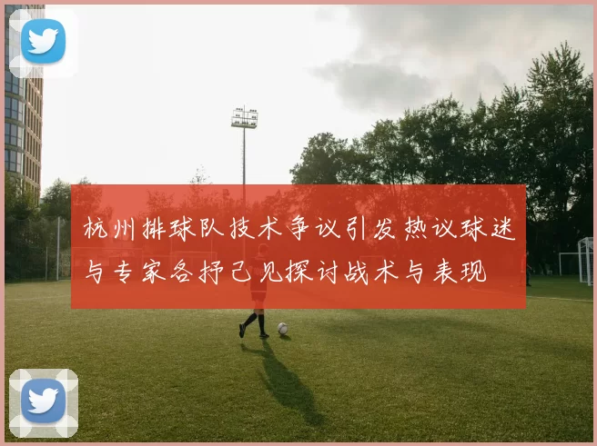 杭州排球队技术争议引发热议球迷与专家各抒己见探讨战术与表现