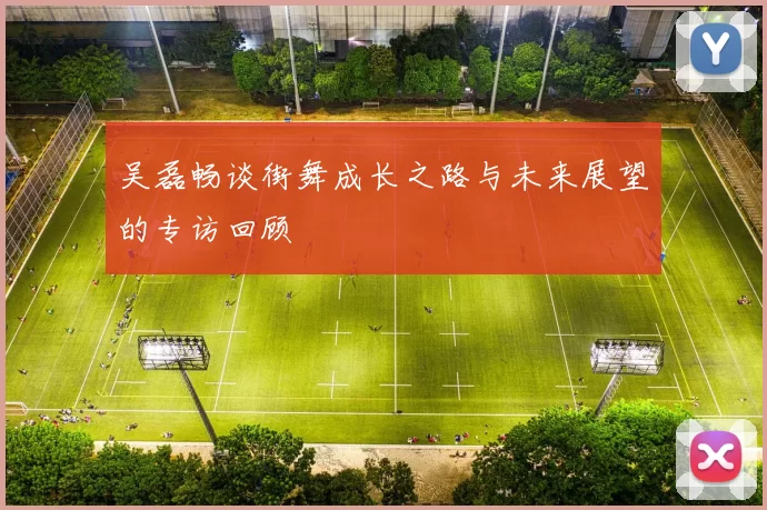 吴磊畅谈街舞成长之路与未来展望的专访回顾
