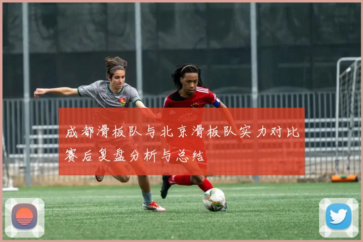 成都滑板队与北京滑板队实力对比赛后复盘分析与总结