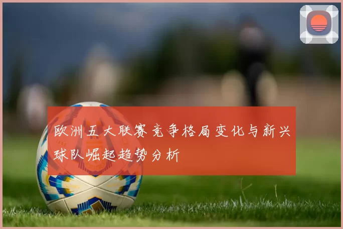 欧洲五大联赛竞争格局变化与新兴球队崛起趋势分析