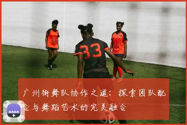 广州街舞队协作之道：探索团队配合与舞蹈艺术的完美融合