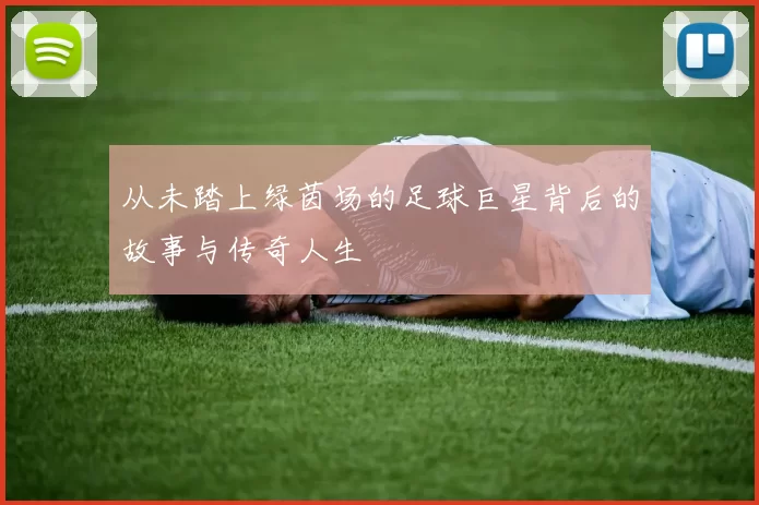 从未踏上绿茵场的足球巨星背后的故事与传奇人生